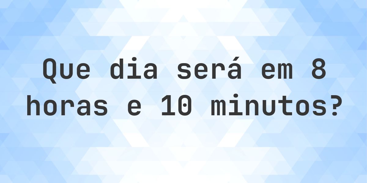 Em 8 horas e 10 minutos - que dia e hora será? - Calculatio