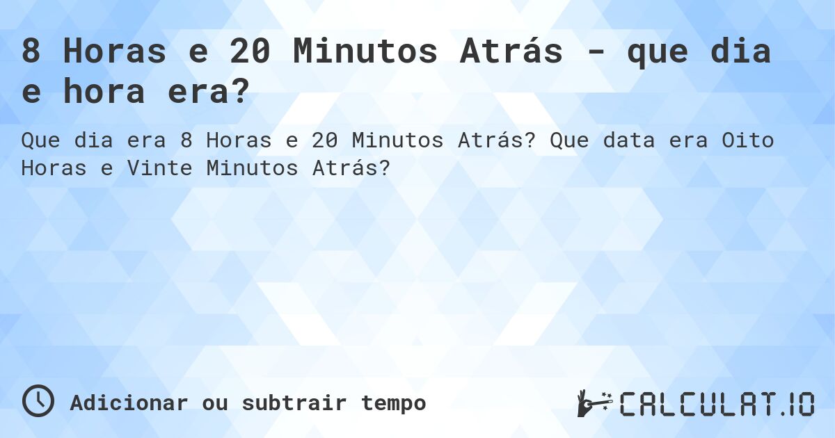8 Horas e 20 Minutos Atrás - que dia e hora era?. Que data era Oito Horas e Vinte Minutos Atrás?