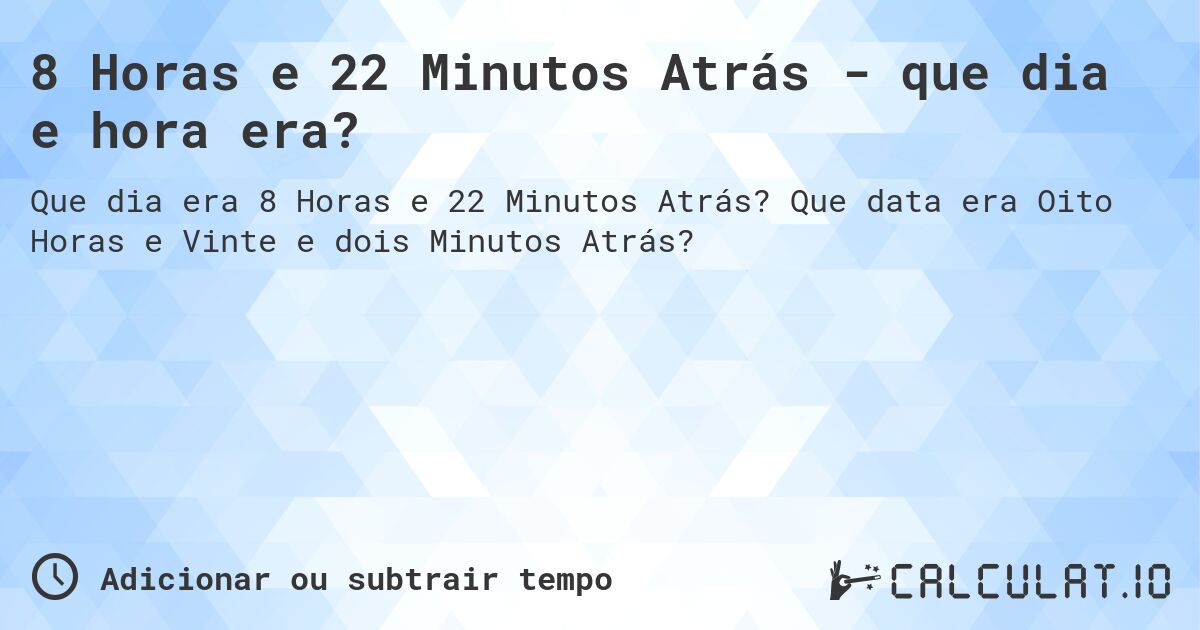 8 Horas e 22 Minutos Atrás - que dia e hora era?. Que data era Oito Horas e Vinte e dois Minutos Atrás?