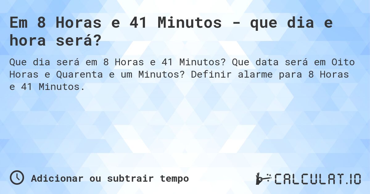 Em 8 Horas e 41 Minutos - que dia e hora será?. Que data será em Oito Horas e Quarenta e um Minutos? Definir alarme para 8 Horas e 41 Minutos.