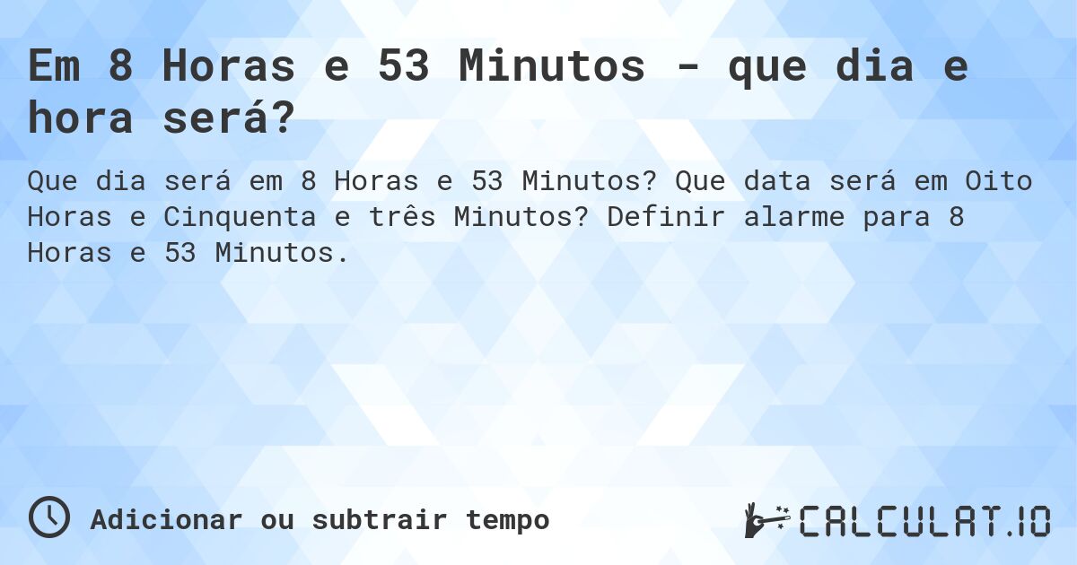 Em 8 Horas e 53 Minutos - que dia e hora será?. Que data será em Oito Horas e Cinquenta e três Minutos? Definir alarme para 8 Horas e 53 Minutos.