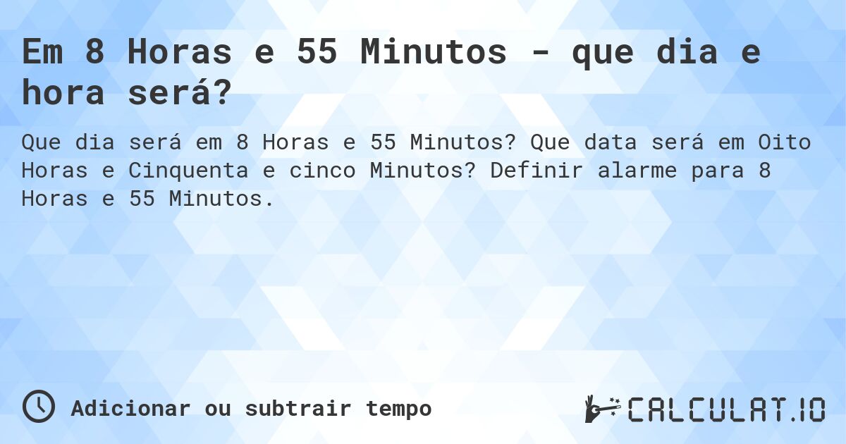 Em 8 Horas e 55 Minutos - que dia e hora será?. Que data será em Oito Horas e Cinquenta e cinco Minutos? Definir alarme para 8 Horas e 55 Minutos.