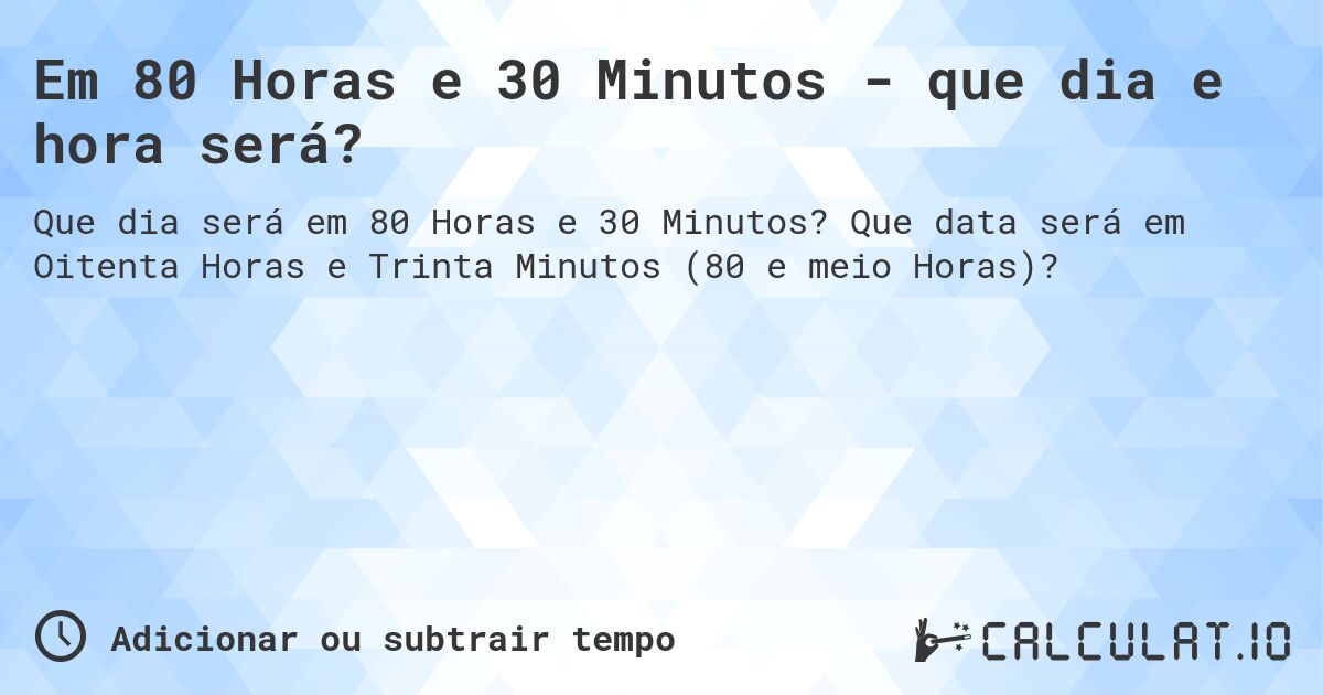 Em 80 Horas e 30 Minutos - que dia e hora será?. Que data será em Oitenta Horas e Trinta Minutos (80 e meio Horas)?