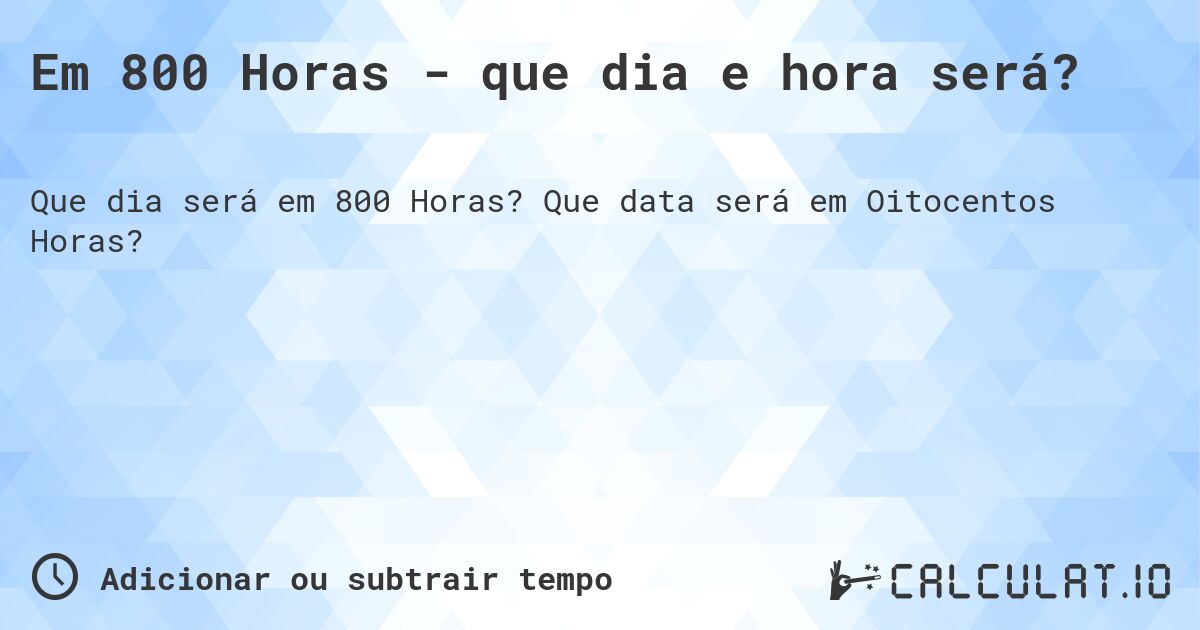 Em 800 Horas - que dia e hora será?. Que data será em Oitocentos Horas?
