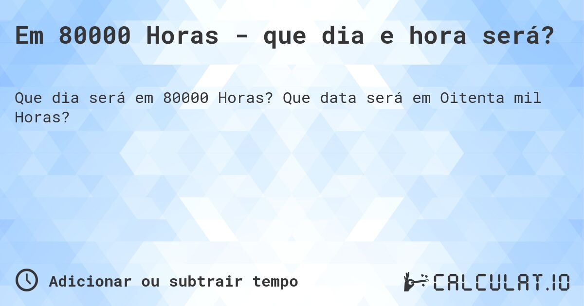 Em 80000 Horas - que dia e hora será?. Que data será em Oitenta mil Horas?