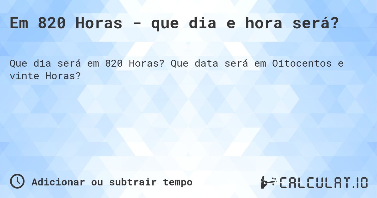 Em 820 Horas - que dia e hora será?. Que data será em Oitocentos e vinte Horas?
