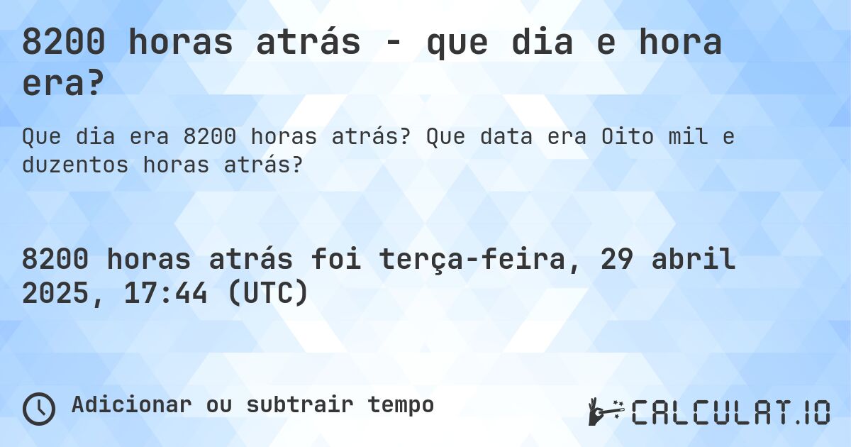 8200 horas atrás - que dia e hora era?. Que data era Oito mil e duzentos horas atrás?