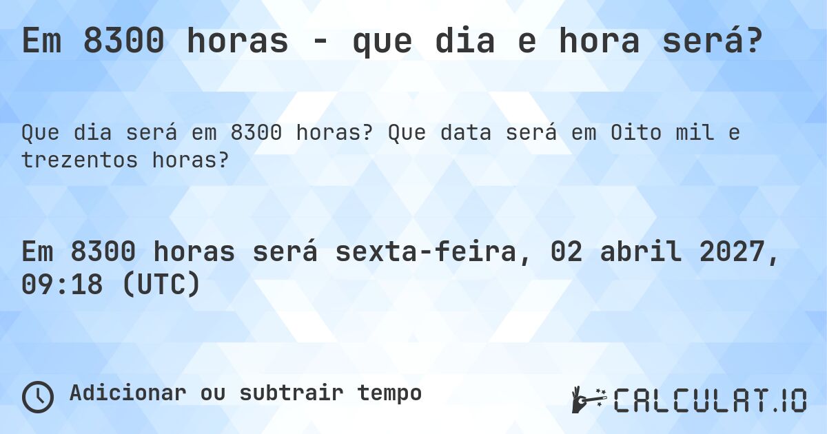 Em 8300 horas - que dia e hora será?. Que data será em Oito mil e trezentos horas?