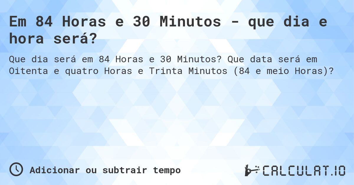 Em 84 Horas e 30 Minutos - que dia e hora será?. Que data será em Oitenta e quatro Horas e Trinta Minutos (84 e meio Horas)?
