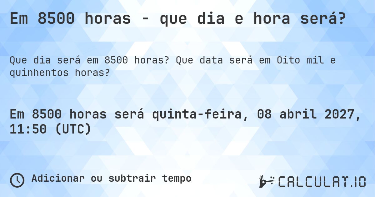 Em 8500 horas - que dia e hora será?. Que data será em Oito mil e quinhentos horas?