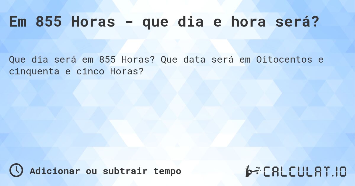 Em 855 Horas - que dia e hora será?. Que data será em Oitocentos e cinquenta e cinco Horas?