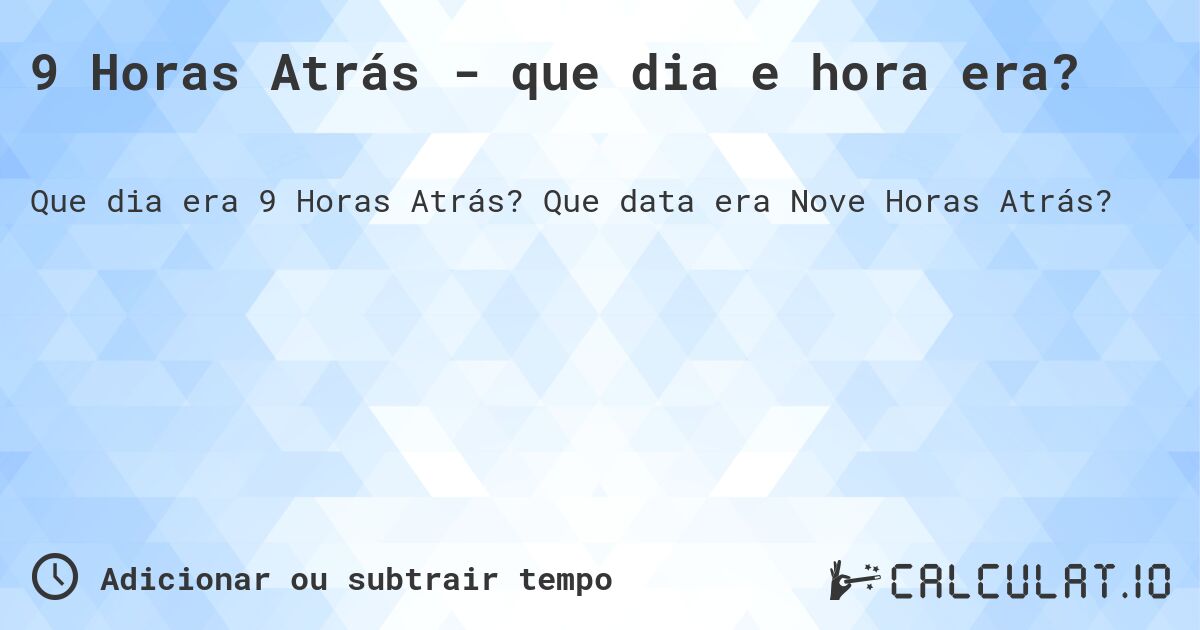 9 Horas Atrás - que dia e hora era?. Que data era Nove Horas Atrás?