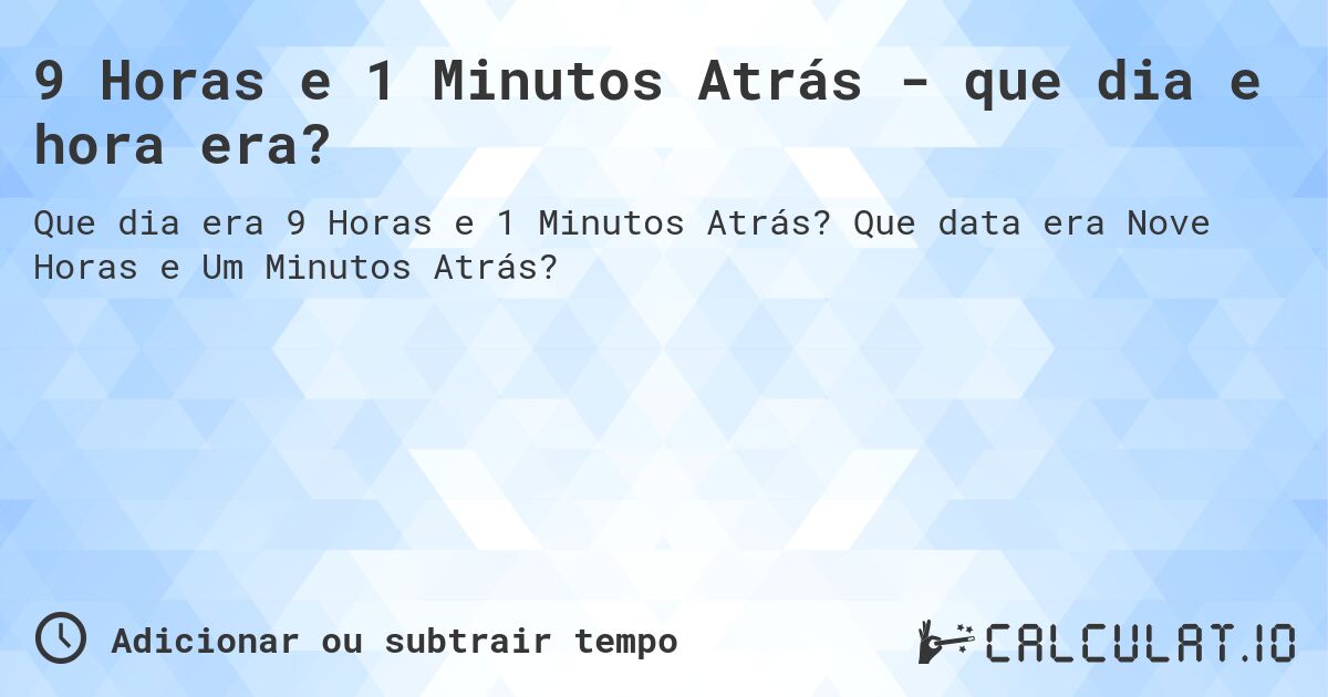 9 Horas e 1 Minutos Atrás - que dia e hora era?. Que data era Nove Horas e Um Minutos Atrás?