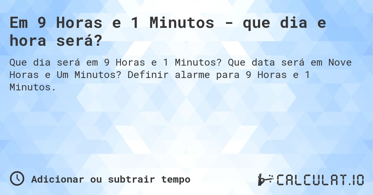 Em 9 Horas e 1 Minutos - que dia e hora será?. Que data será em Nove Horas e Um Minutos? Definir alarme para 9 Horas e 1 Minutos.