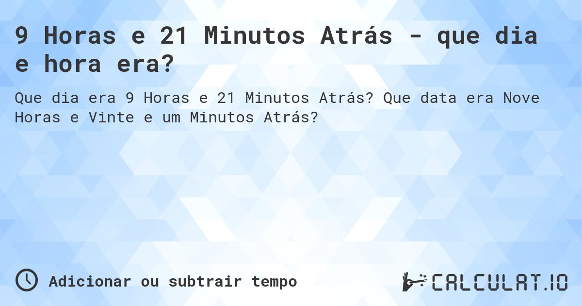 9 Horas e 21 Minutos Atrás - que dia e hora era?. Que data era Nove Horas e Vinte e um Minutos Atrás?
