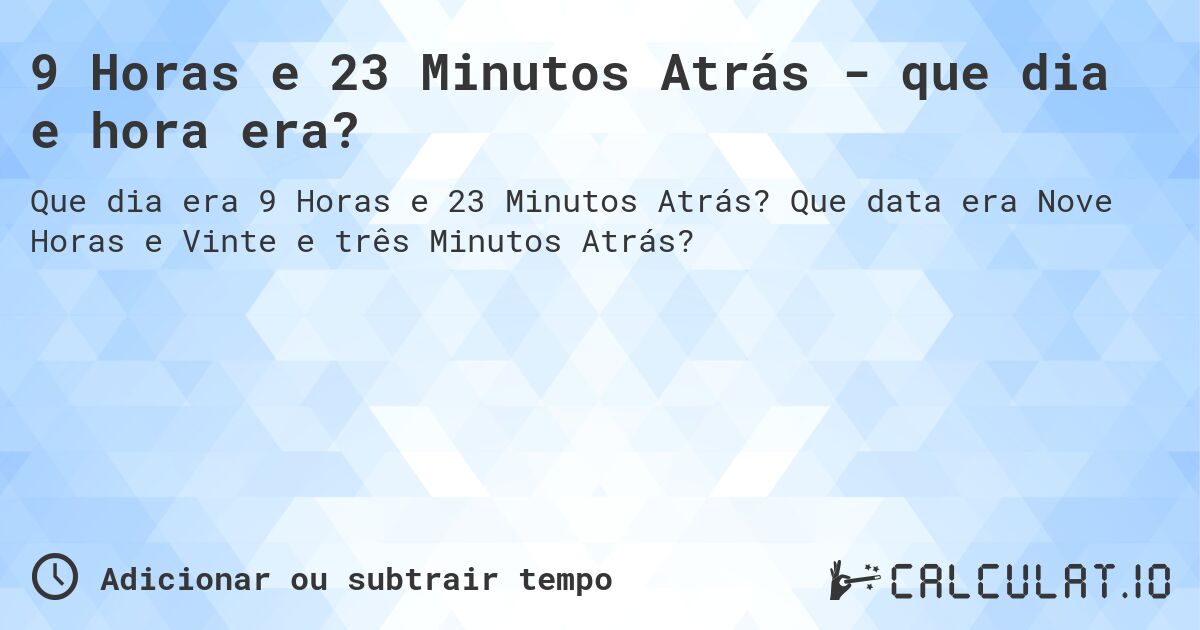 9 Horas e 23 Minutos Atrás - que dia e hora era?. Que data era Nove Horas e Vinte e três Minutos Atrás?