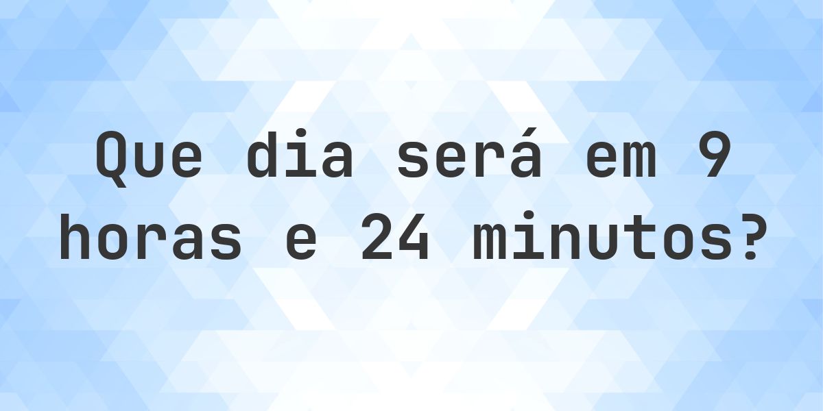 Em 9 horas e 24 minutos - que dia e hora será? - Calculatio