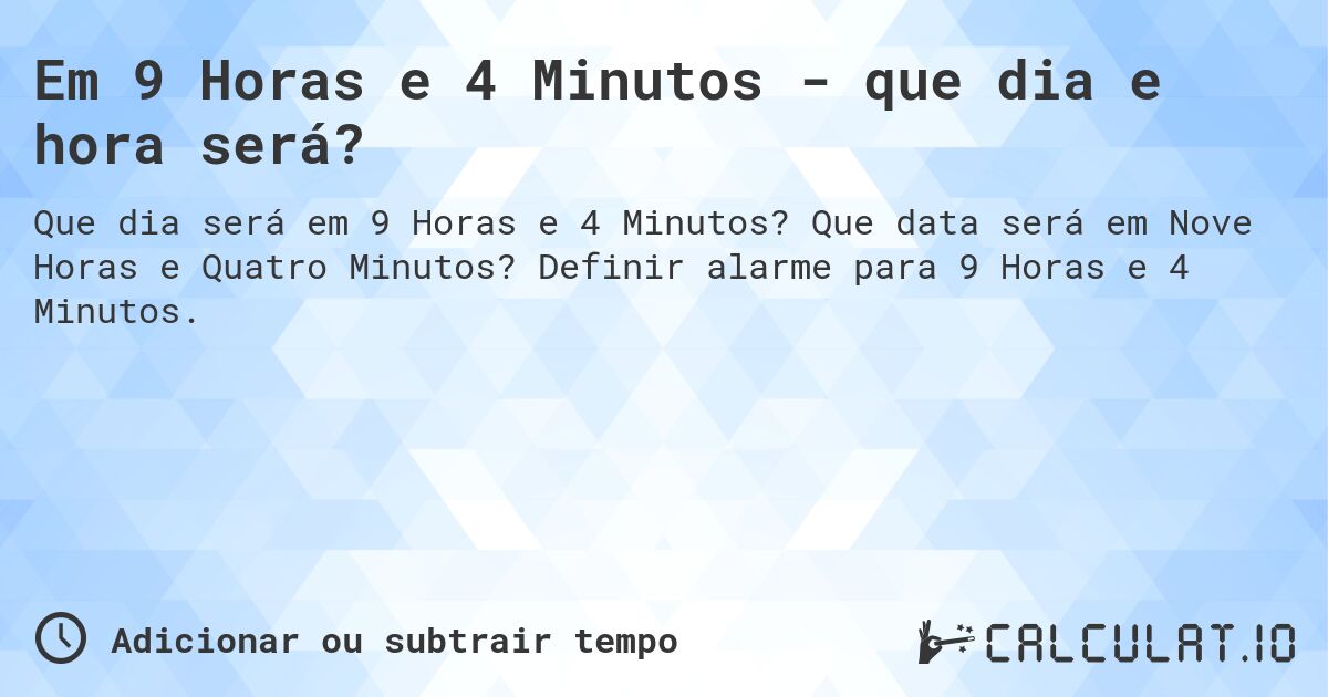 Em 9 Horas e 4 Minutos - que dia e hora será?. Que data será em Nove Horas e Quatro Minutos? Definir alarme para 9 Horas e 4 Minutos.