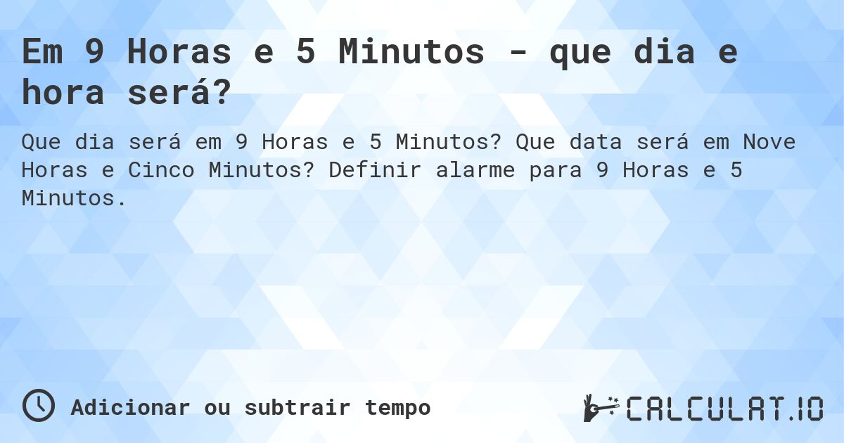 Em 9 Horas e 5 Minutos - que dia e hora será?. Que data será em Nove Horas e Cinco Minutos? Definir alarme para 9 Horas e 5 Minutos.
