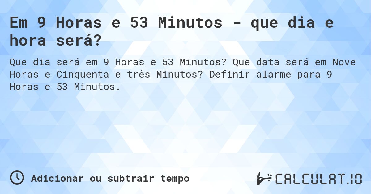 Em 9 Horas e 53 Minutos - que dia e hora será?. Que data será em Nove Horas e Cinquenta e três Minutos? Definir alarme para 9 Horas e 53 Minutos.