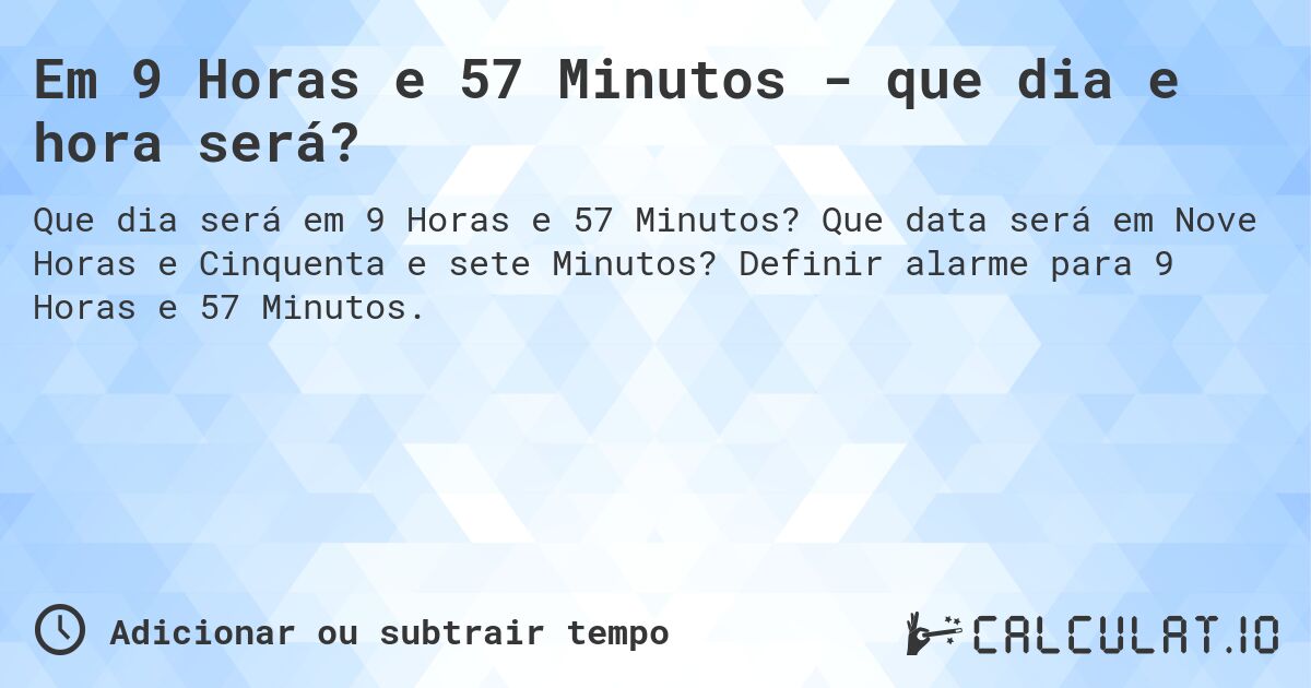 Em 9 Horas e 57 Minutos - que dia e hora será?. Que data será em Nove Horas e Cinquenta e sete Minutos? Definir alarme para 9 Horas e 57 Minutos.