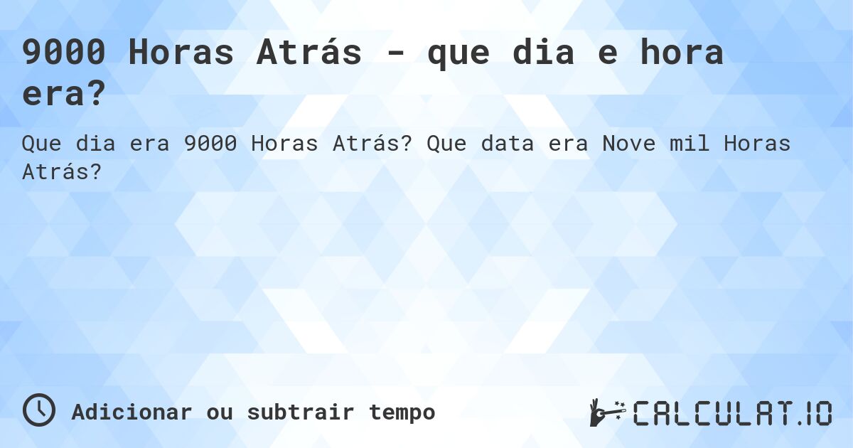 9000 Horas Atrás - que dia e hora era?. Que data era Nove mil Horas Atrás?