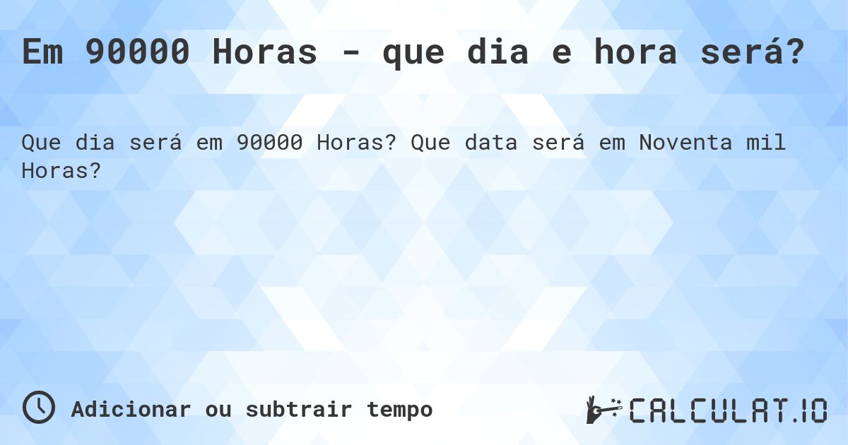Em 90000 Horas - que dia e hora será?. Que data será em Noventa mil Horas?