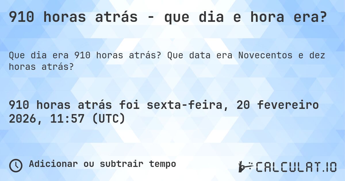 910 horas atrás - que dia e hora era?. Que data era Novecentos e dez horas atrás?