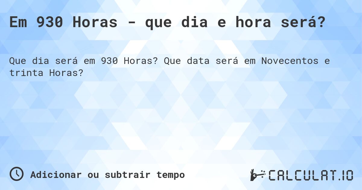 Em 930 Horas - que dia e hora será?. Que data será em Novecentos e trinta Horas?