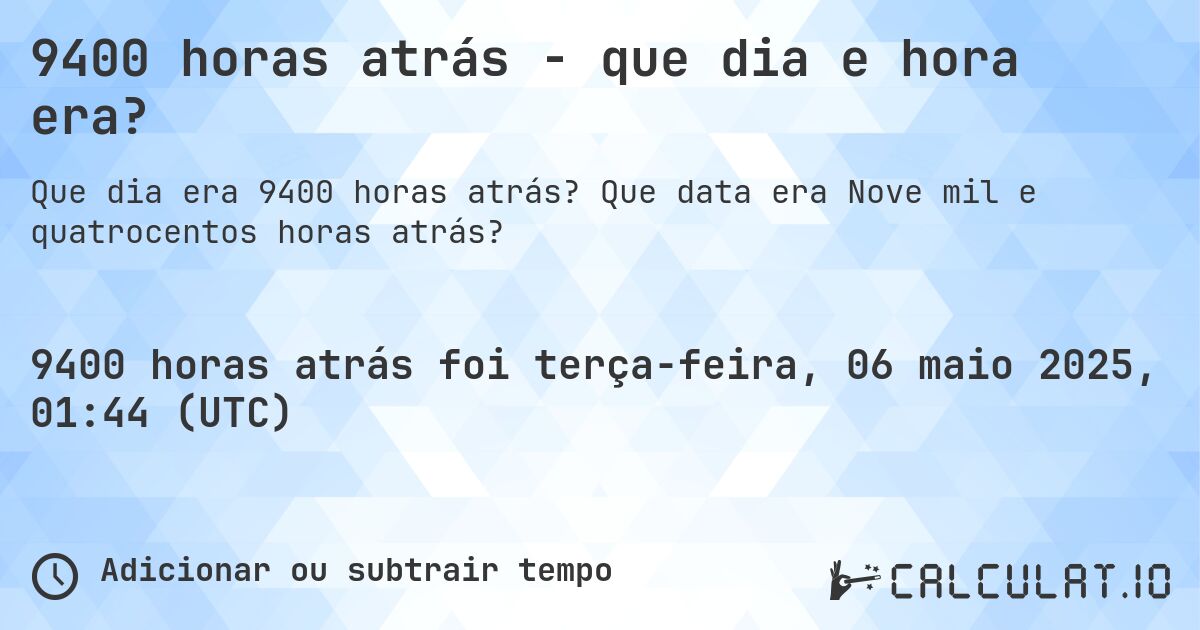 9400 horas atrás - que dia e hora era?. Que data era Nove mil e quatrocentos horas atrás?