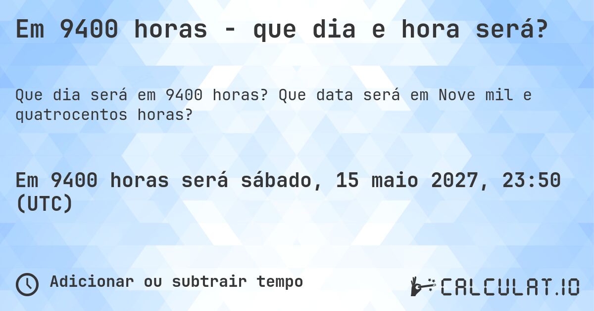 Em 9400 horas - que dia e hora será?. Que data será em Nove mil e quatrocentos horas?
