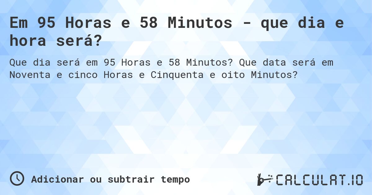 Em 95 Horas e 58 Minutos - que dia e hora será?. Que data será em Noventa e cinco Horas e Cinquenta e oito Minutos?