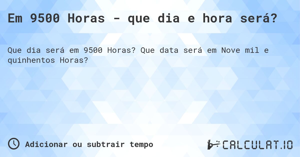 Em 9500 Horas - que dia e hora será?. Que data será em Nove mil e quinhentos Horas?