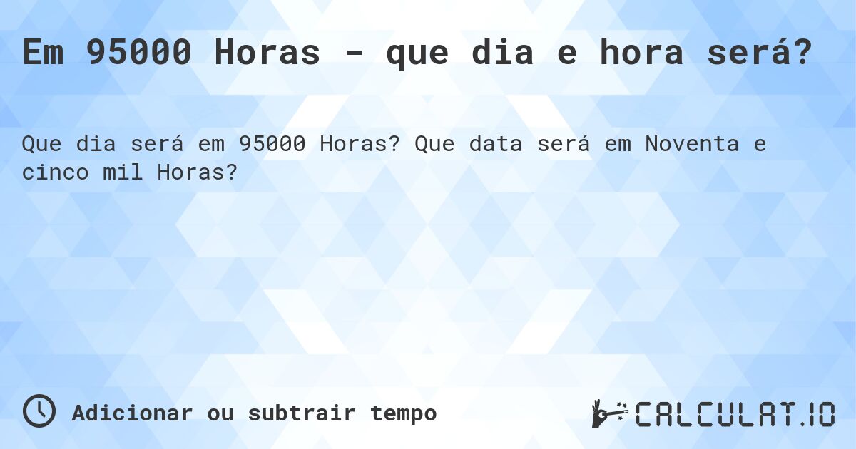 Em 95000 Horas - que dia e hora será?. Que data será em Noventa e cinco mil Horas?