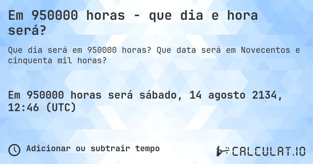 Em 950000 horas - que dia e hora será?. Que data será em Novecentos e cinquenta mil horas?