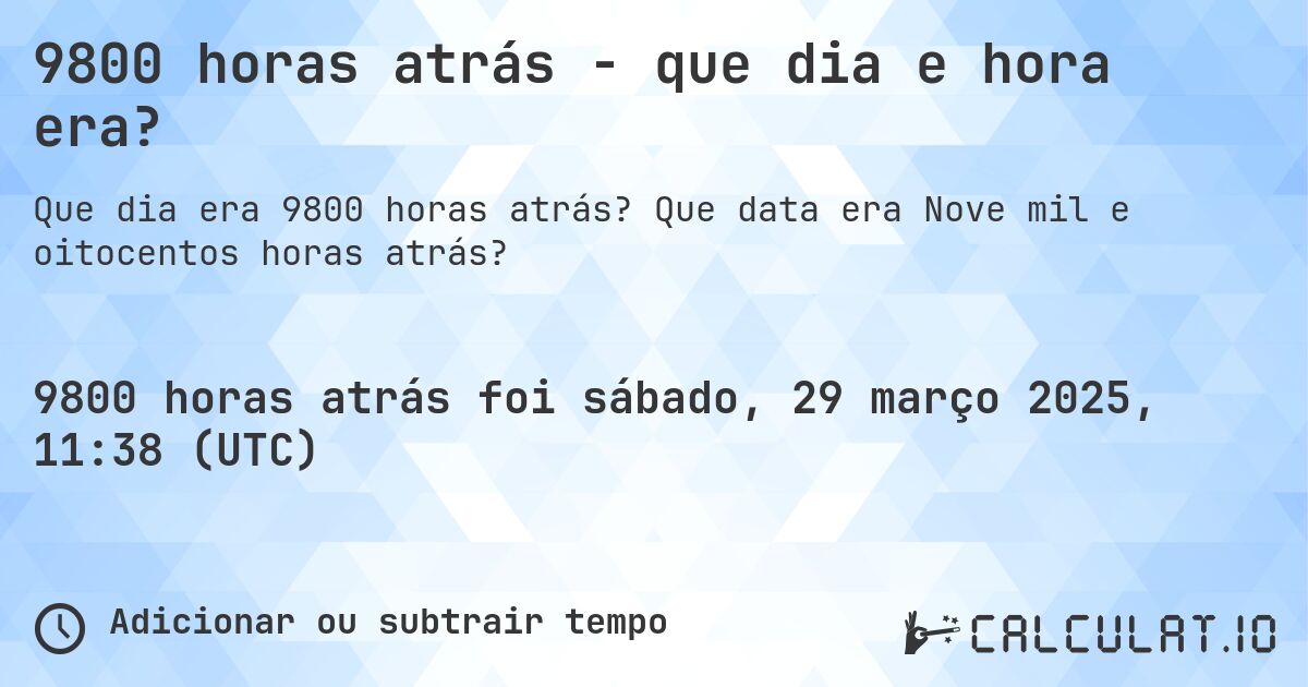9800 horas atrás - que dia e hora era?. Que data era Nove mil e oitocentos horas atrás?