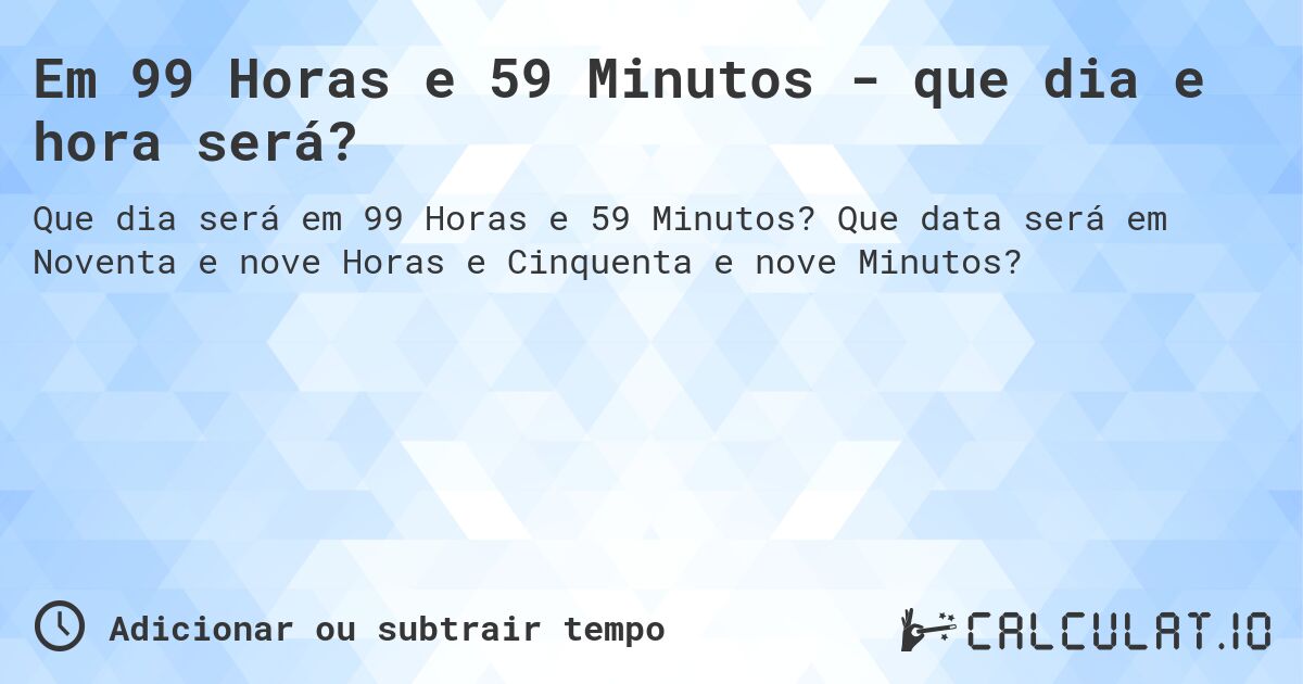 Em 99 Horas e 59 Minutos - que dia e hora será?. Que data será em Noventa e nove Horas e Cinquenta e nove Minutos?