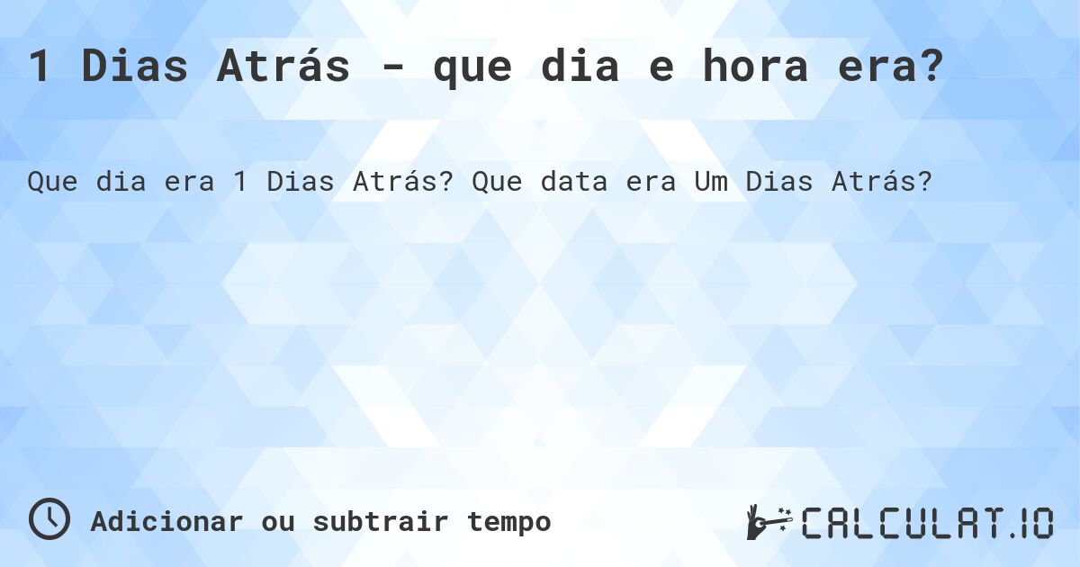 1 Dias Atrás - que dia e hora era?. Que data era Um Dias Atrás?