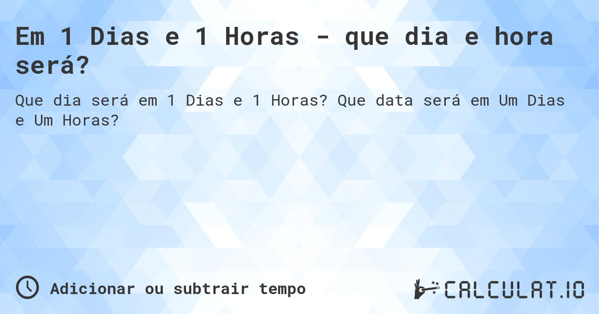 Em 1 Dias e 1 Horas - que dia e hora será?. Que data será em Um Dias e Um Horas?