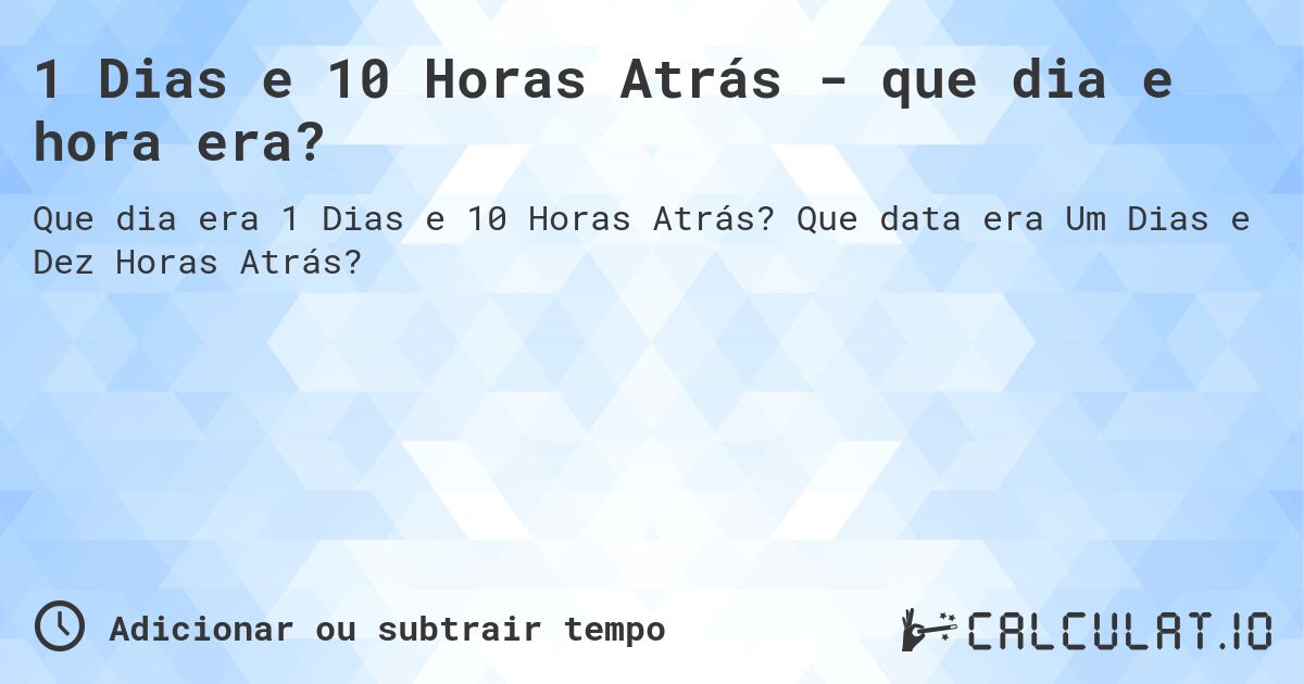 1 Dias e 10 Horas Atrás - que dia e hora era?. Que data era Um Dias e Dez Horas Atrás?