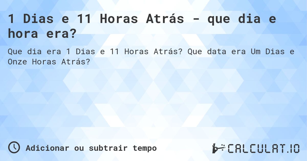 1 Dias e 11 Horas Atrás - que dia e hora era?. Que data era Um Dias e Onze Horas Atrás?