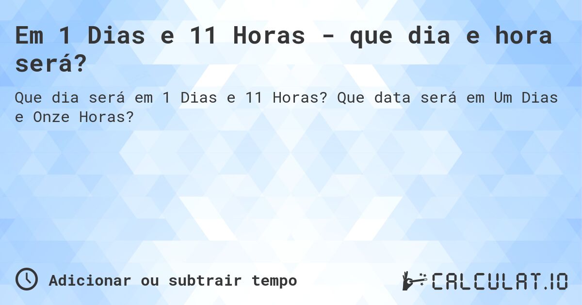 Em 1 Dias e 11 Horas - que dia e hora será?. Que data será em Um Dias e Onze Horas?