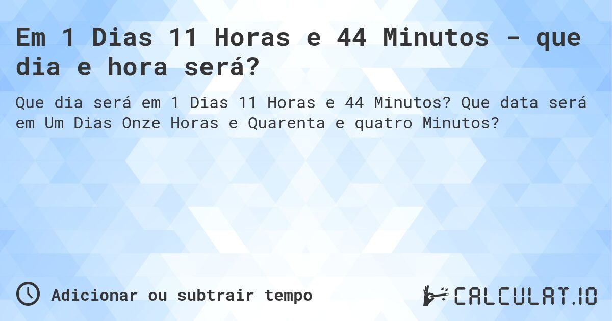 Em 1 Dias 11 Horas e 44 Minutos - que dia e hora será?. Que data será em Um Dias Onze Horas e Quarenta e quatro Minutos?