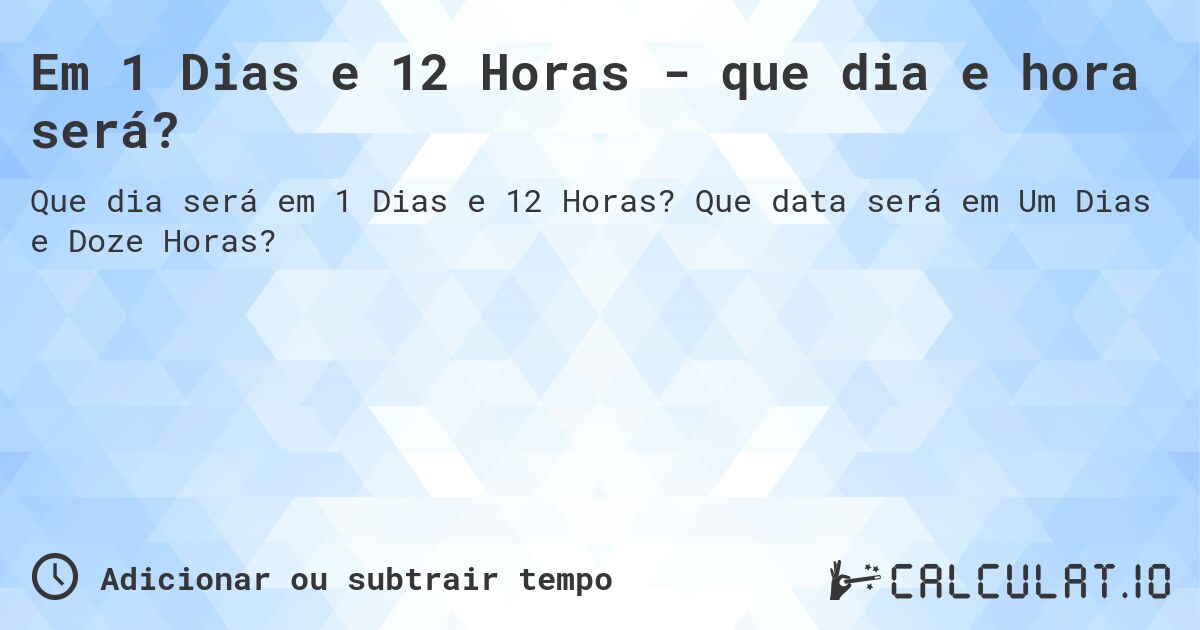 Em 1 Dias e 12 Horas - que dia e hora será?. Que data será em Um Dias e Doze Horas?