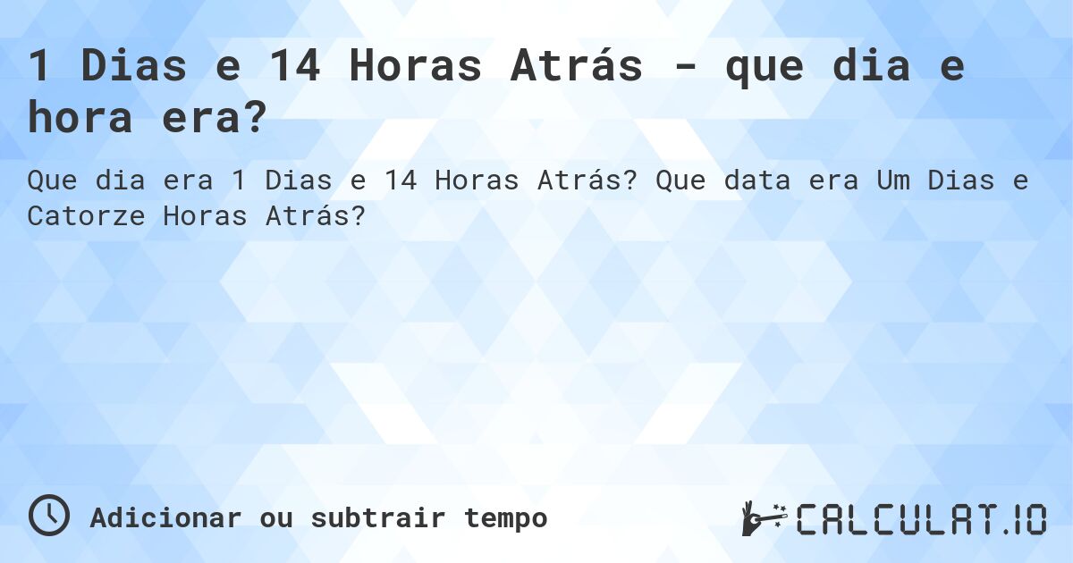 1 Dias e 14 Horas Atrás - que dia e hora era?. Que data era Um Dias e Catorze Horas Atrás?