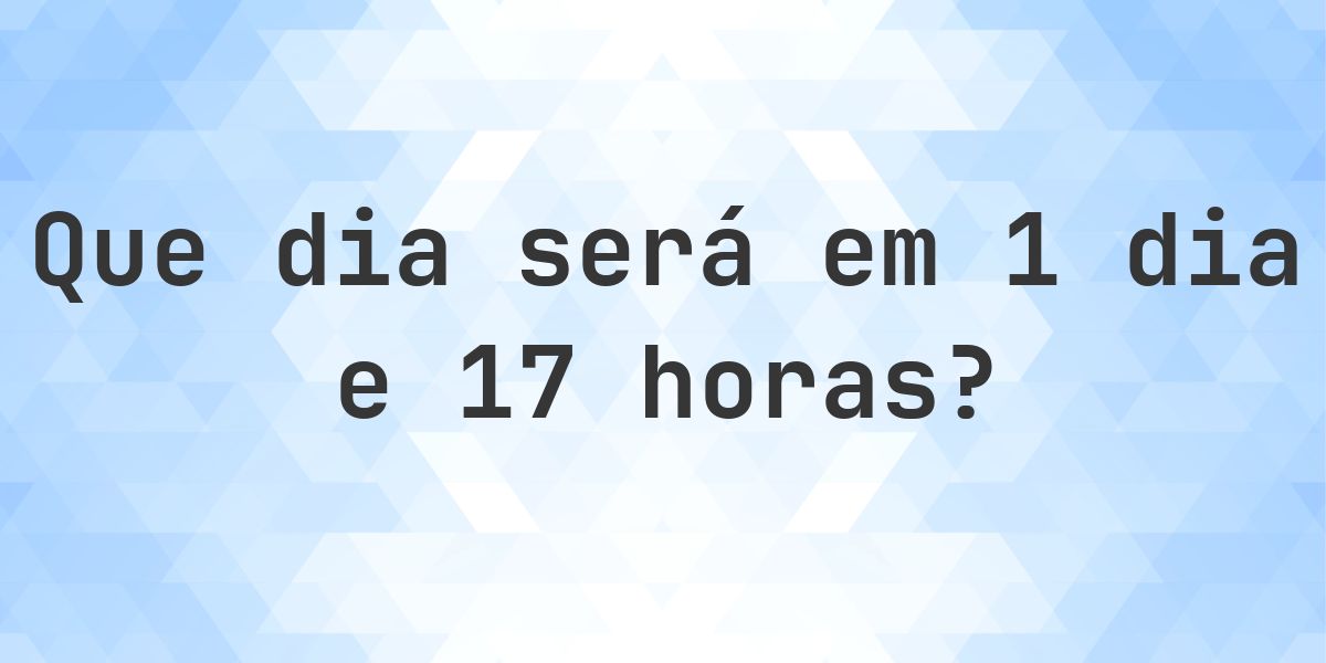 Em 1 dia e 17 horas - que dia e hora será? - Calculatio
