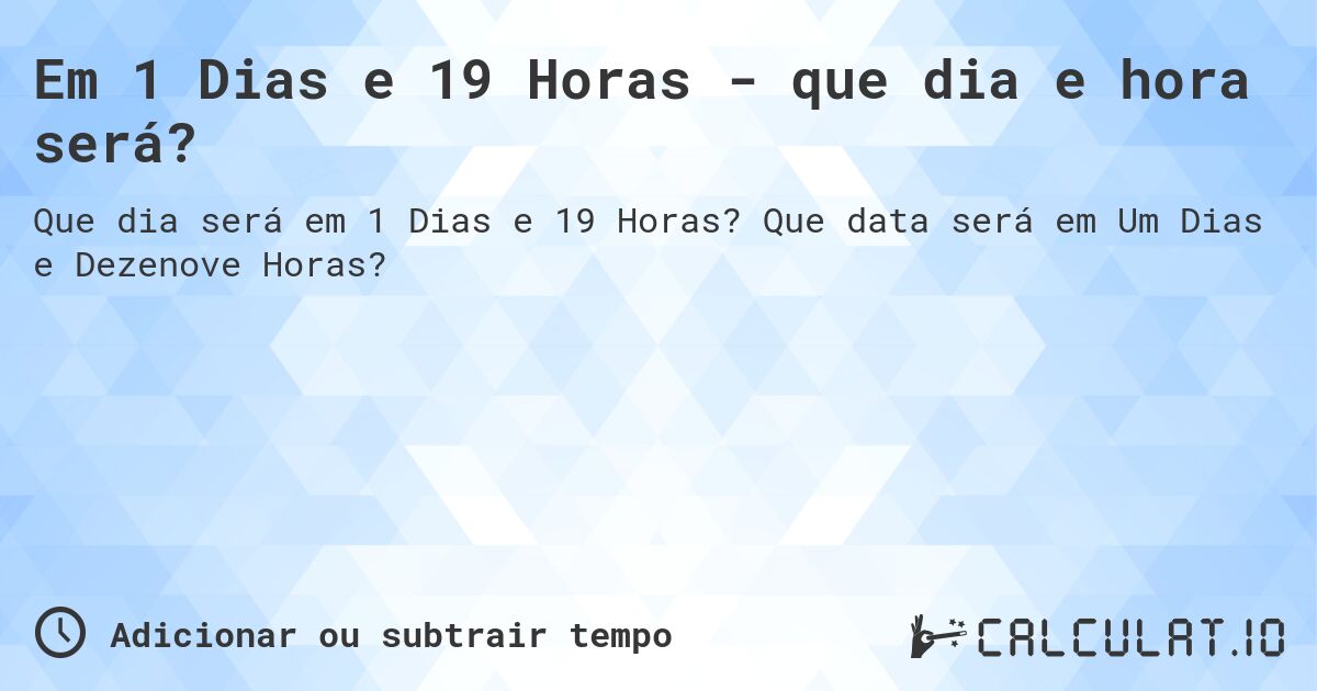 Em 1 Dias e 19 Horas - que dia e hora será?. Que data será em Um Dias e Dezenove Horas?