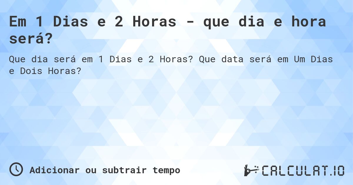 Em 1 Dias e 2 Horas - que dia e hora será?. Que data será em Um Dias e Dois Horas?