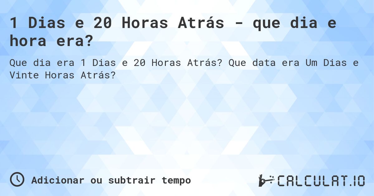1 Dias e 20 Horas Atrás - que dia e hora era?. Que data era Um Dias e Vinte Horas Atrás?