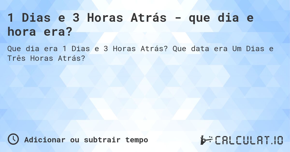1 Dias e 3 Horas Atrás - que dia e hora era?. Que data era Um Dias e Três Horas Atrás?